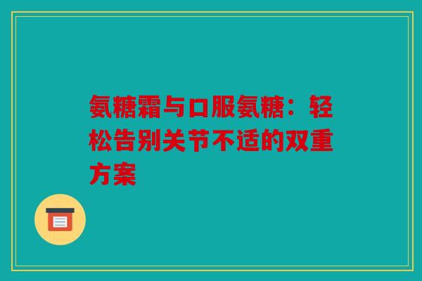 氨糖霜与口服氨糖：轻松告别关节不适的双重方案