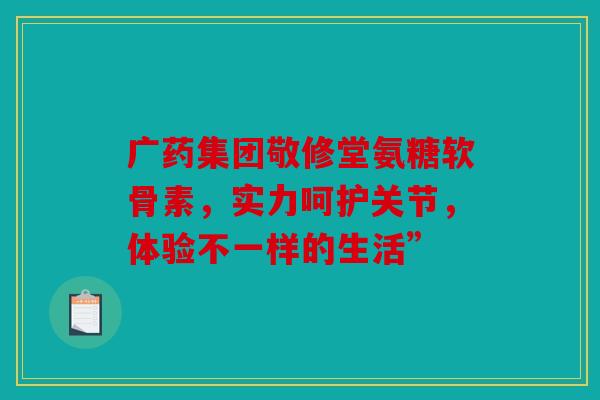 广药集团敬修堂氨糖软骨素，实力呵护关节，体验不一样的生活”