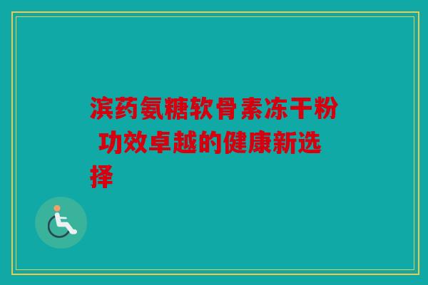 滨药氨糖软骨素冻干粉 功效卓越的健康新选择