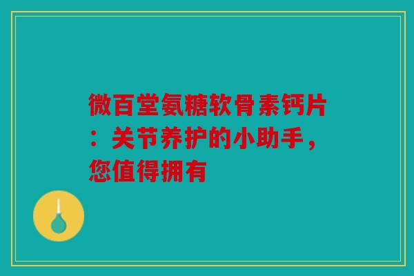 微百堂氨糖软骨素钙片：关节养护的小助手，您值得拥有