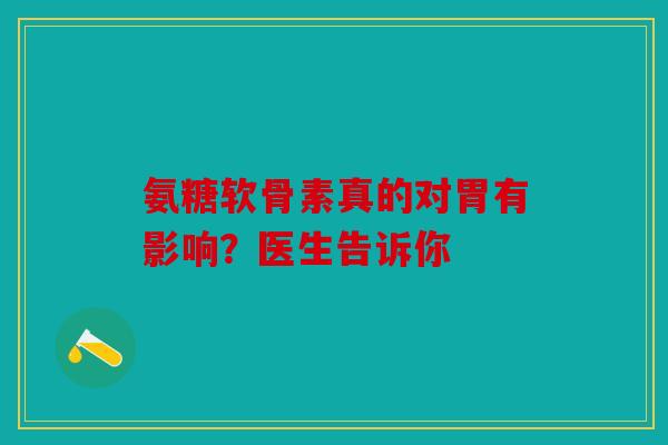 氨糖软骨素真的对胃有影响？医生告诉你