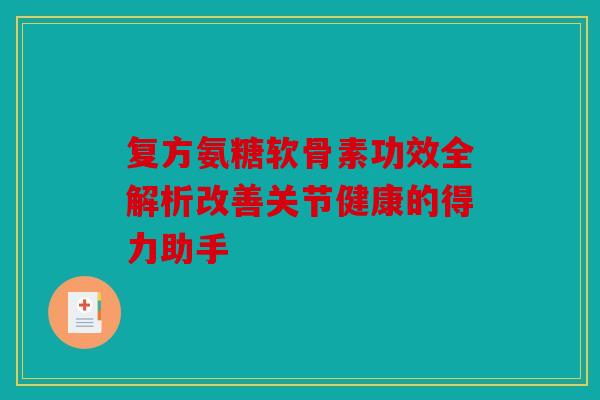 复方氨糖软骨素功效全解析改善关节健康的得力助手