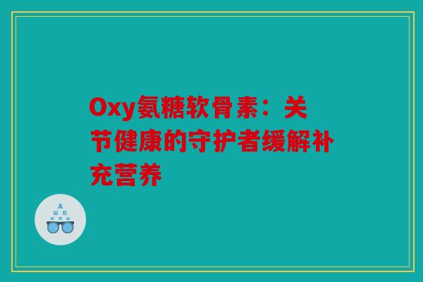 Oxy氨糖软骨素：关节健康的守护者缓解补充营养