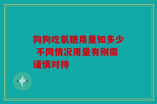 狗狗吃氨糖用量知多少 不同情况用量有别需谨慎对待