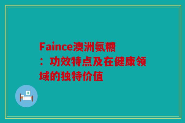 Faince澳洲氨糖：功效特点及在健康领域的独特价值