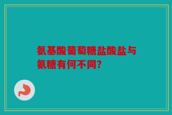 氨基酸葡萄糖盐酸盐与氨糖有何不同？