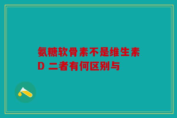 氨糖软骨素不是维生素D 二者有何区别与