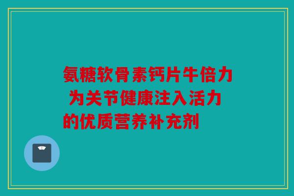 氨糖软骨素钙片牛倍力 为关节健康注入活力的优质营养补充剂