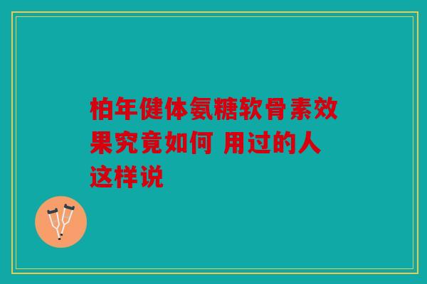 柏年健体氨糖软骨素效果究竟如何 用过的人这样说