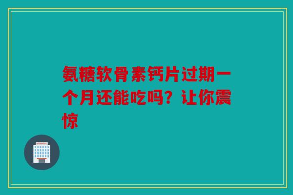 氨糖软骨素钙片过期一个月还能吃吗？让你震惊