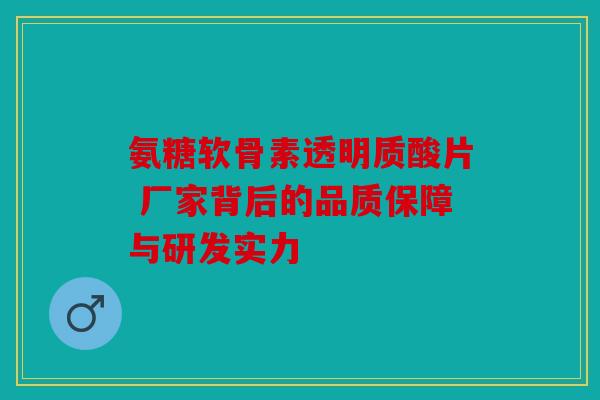 氨糖软骨素透明质酸片 厂家背后的品质保障与研发实力