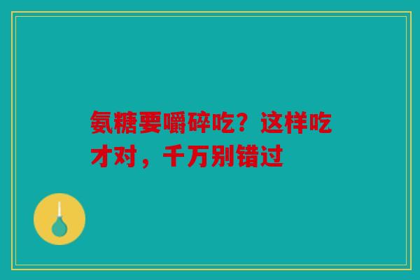 氨糖要嚼碎吃？这样吃才对，千万别错过