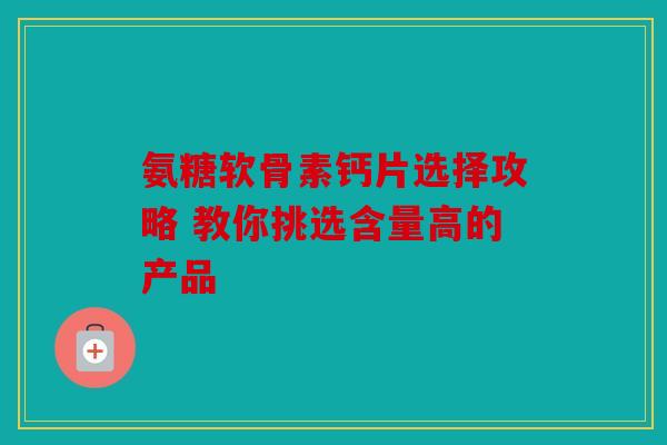 氨糖软骨素钙片选择攻略 教你挑选含量高的产品