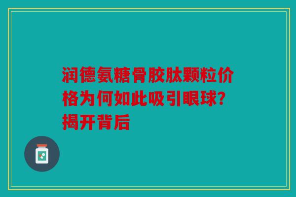 润德氨糖骨胶肽颗粒价格为何如此吸引眼球？揭开背后