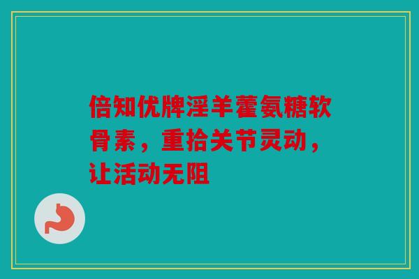 倍知优牌淫羊藿氨糖软骨素，重拾关节灵动，让活动无阻