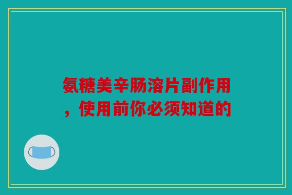 氨糖美辛肠溶片副作用，使用前你必须知道的