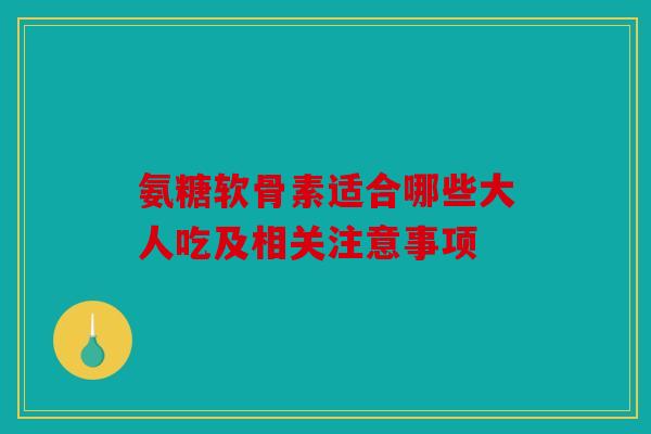 氨糖软骨素适合哪些大人吃及相关注意事项