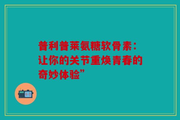 普利普莱氨糖软骨素：让你的关节重焕青春的奇妙体验”