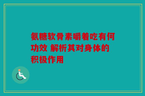 氨糖软骨素嚼着吃有何功效 解析其对身体的积极作用