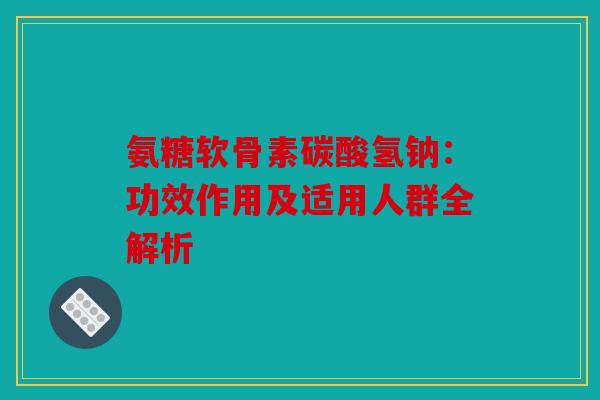 氨糖软骨素碳酸氢钠：功效作用及适用人群全解析