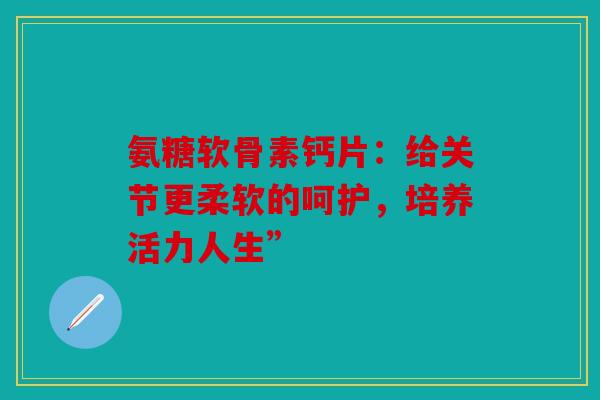 氨糖软骨素钙片：给关节更柔软的呵护，培养活力人生”