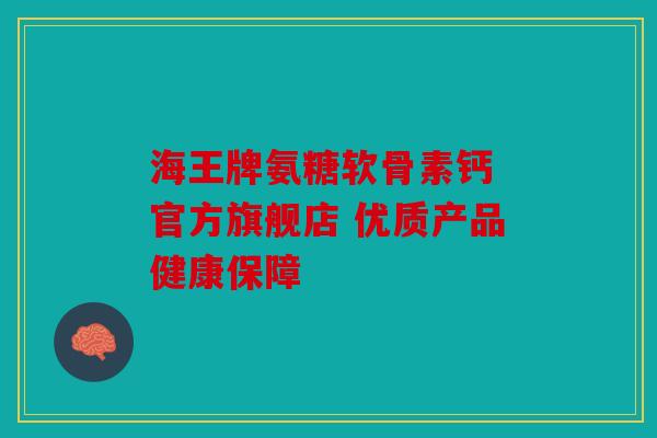 海王牌氨糖软骨素钙 官方旗舰店 优质产品健康保障