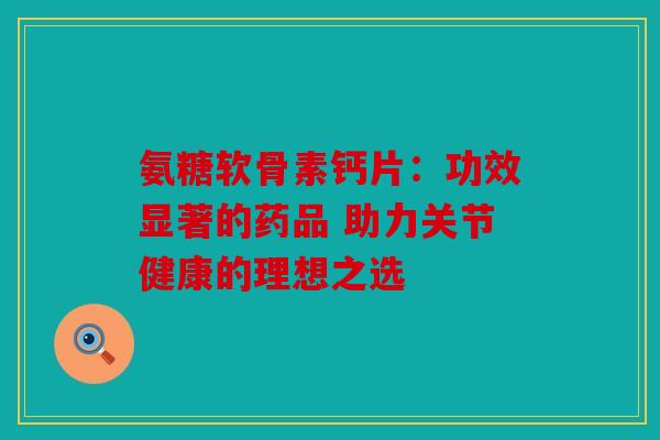 氨糖软骨素钙片：功效显著的药品 助力关节健康的理想之选