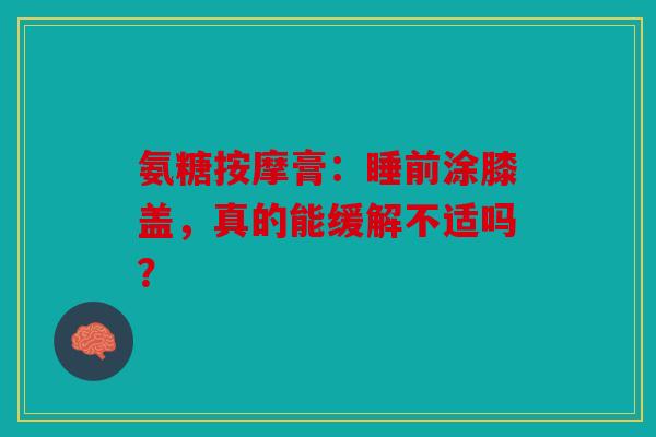 氨糖按摩膏：睡前涂膝盖，真的能缓解不适吗？