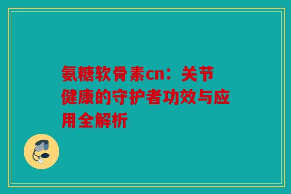 氨糖软骨素cn：关节健康的守护者功效与应用全解析