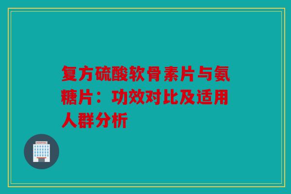 复方硫酸软骨素片与氨糖片：功效对比及适用人群分析