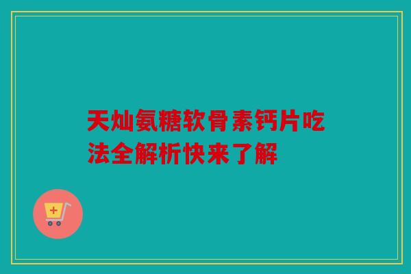 天灿氨糖软骨素钙片吃法全解析快来了解