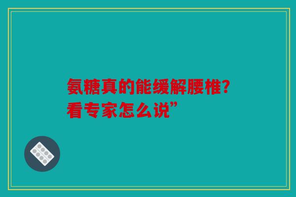 氨糖真的能缓解腰椎？看专家怎么说”