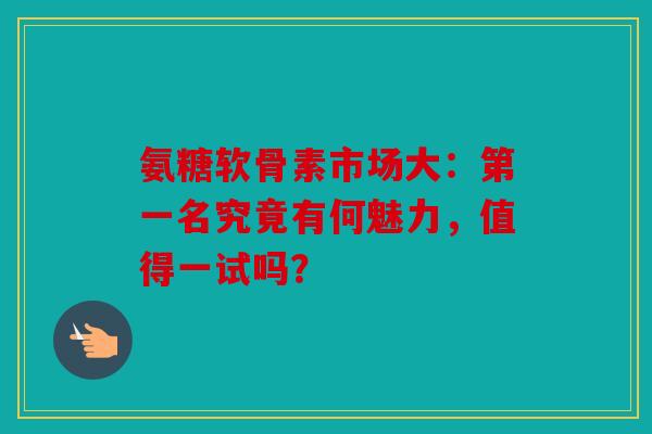 氨糖软骨素市场大：第一名究竟有何魅力，值得一试吗？