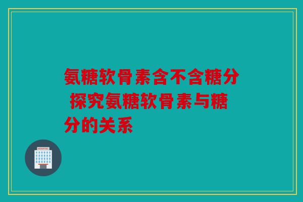 氨糖软骨素含不含糖分 探究氨糖软骨素与糖分的关系