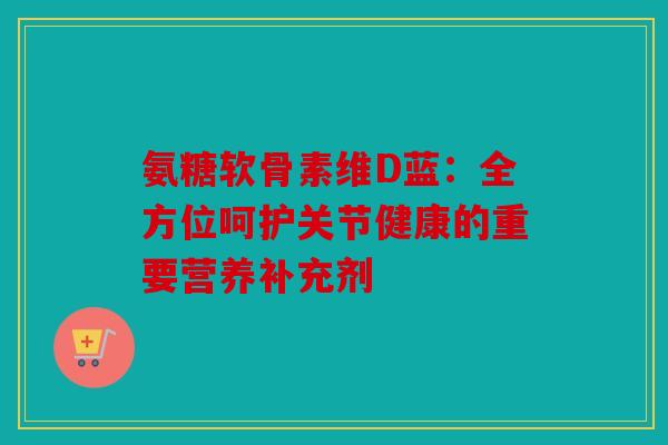 氨糖软骨素维D蓝：全方位呵护关节健康的重要营养补充剂