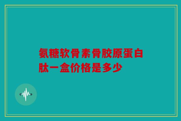 氨糖软骨素骨胶原蛋白肽一盒价格是多少