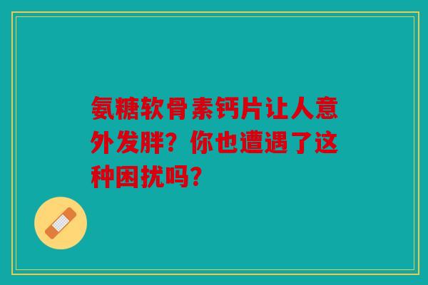 氨糖软骨素钙片让人意外发胖？你也遭遇了这种困扰吗？