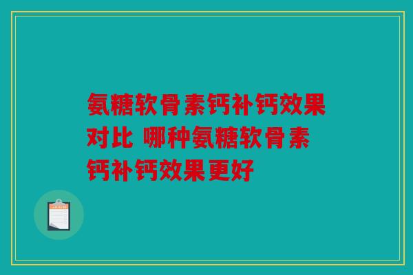 氨糖软骨素钙补钙效果对比 哪种氨糖软骨素钙补钙效果更好