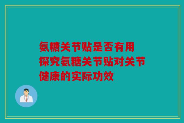 氨糖关节贴是否有用 探究氨糖关节贴对关节健康的实际功效