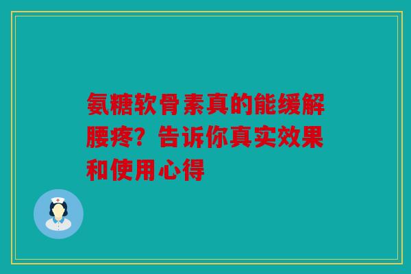 氨糖软骨素真的能缓解腰疼？告诉你真实效果和使用心得