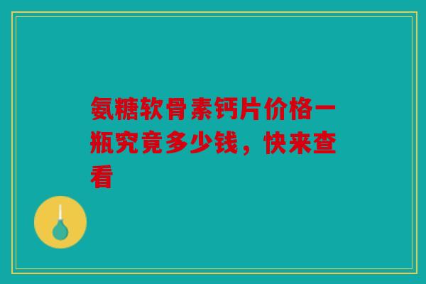 氨糖软骨素钙片价格一瓶究竟多少钱，快来查看