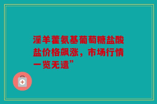 淫羊藿氨基葡萄糖盐酸盐价格飙涨，市场行情一览无遗”