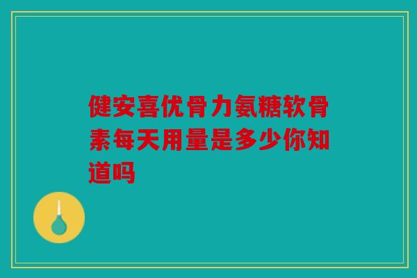 健安喜优骨力氨糖软骨素每天用量是多少你知道吗