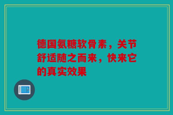 德国氨糖软骨素，关节舒适随之而来，快来它的真实效果