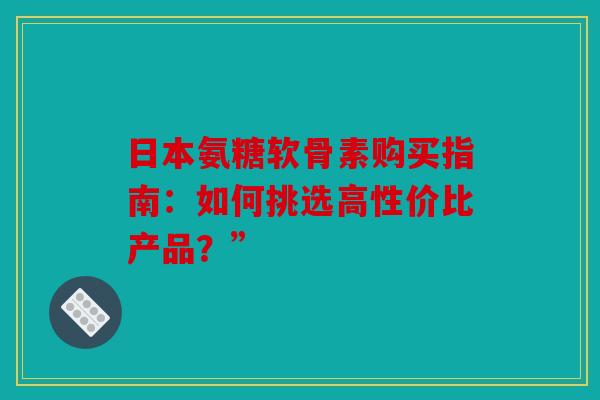 日本氨糖软骨素购买指南：如何挑选高性价比产品？”