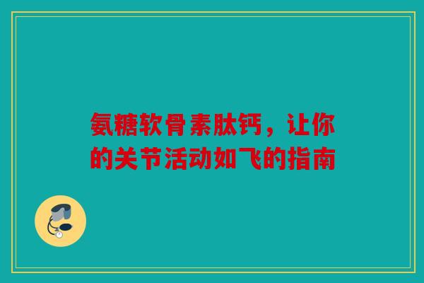 氨糖软骨素肽钙，让你的关节活动如飞的指南