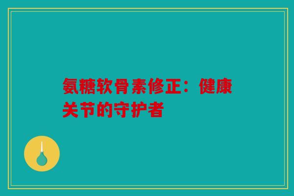 氨糖软骨素修正：健康关节的守护者