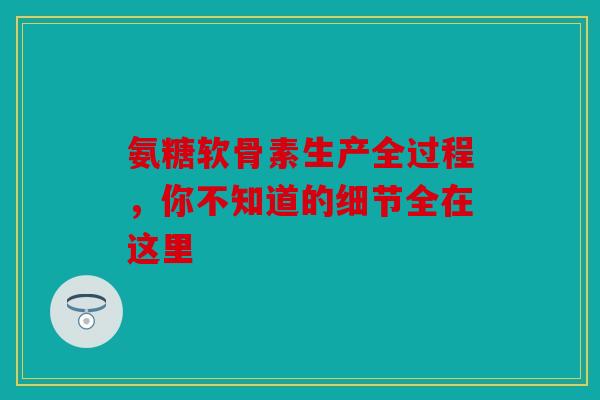 氨糖软骨素生产全过程，你不知道的细节全在这里