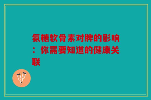 氨糖软骨素对脾的影响：你需要知道的健康关联