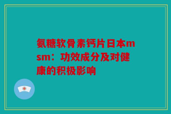 氨糖软骨素钙片日本msm：功效成分及对健康的积极影响